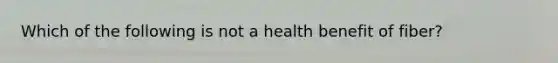 Which of the following is not a health benefit of fiber?