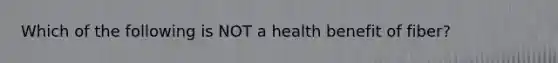 Which of the following is NOT a health benefit of fiber?