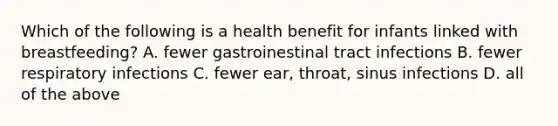 Which of the following is a health benefit for infants linked with breastfeeding? A. fewer gastroinestinal tract infections B. fewer respiratory infections C. fewer ear, throat, sinus infections D. all of the above