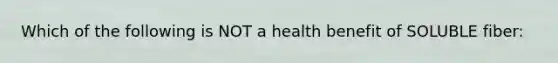 Which of the following is NOT a health benefit of SOLUBLE fiber: