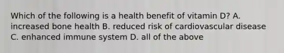 Which of the following is a health benefit of vitamin D? A. increased bone health B. reduced risk of cardiovascular disease C. enhanced immune system D. all of the above