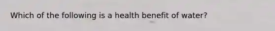 Which of the following is a health benefit of water?