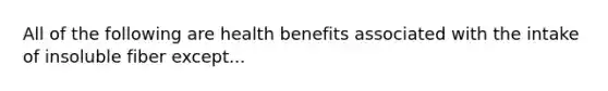 All of the following are health benefits associated with the intake of insoluble fiber except...