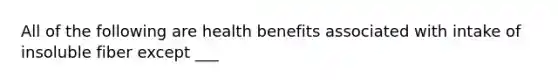 All of the following are health benefits associated with intake of insoluble fiber except ___