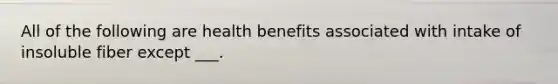 All of the following are health benefits associated with intake of insoluble fiber except ___.
