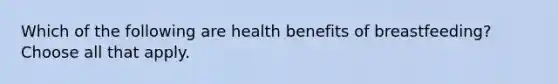 Which of the following are health benefits of breastfeeding? Choose all that apply.