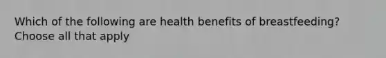 Which of the following are health benefits of breastfeeding? Choose all that apply