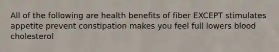 All of the following are health benefits of fiber EXCEPT stimulates appetite prevent constipation makes you feel full lowers blood cholesterol