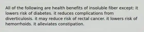 All of the following are health benefits of insoluble fiber except:​ it lowers risk of diabetes.​ ​it reduces complications from diverticulosis. ​it may reduce risk of rectal cancer. ​it lowers risk of hemorrhoids. ​it alleviates constipation.