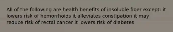 All of the following are health benefits of insoluble fiber except: it lowers risk of hemorrhoids it alleviates constipation it may reduce risk of rectal cancer it lowers risk of diabetes