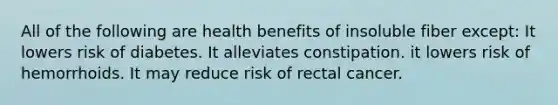 All of the following are health benefits of insoluble fiber except: It lowers risk of diabetes. It alleviates constipation. it lowers risk of hemorrhoids. It may reduce risk of rectal cancer.