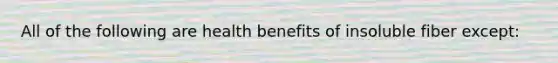 All of the following are health benefits of insoluble fiber except: