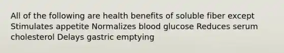 All of the following are health benefits of soluble fiber except Stimulates appetite Normalizes blood glucose Reduces serum cholesterol Delays gastric emptying