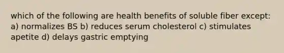 which of the following are health benefits of soluble fiber except: a) normalizes BS b) reduces serum cholesterol c) stimulates apetite d) delays gastric emptying