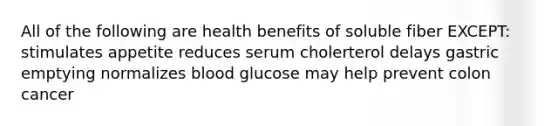 All of the following are health benefits of soluble fiber EXCEPT: stimulates appetite reduces serum cholerterol delays gastric emptying normalizes blood glucose may help prevent colon cancer