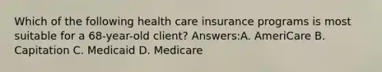 Which of the following health care insurance programs is most suitable for a 68-year-old client? Answers:A. AmeriCare B. Capitation C. Medicaid D. Medicare