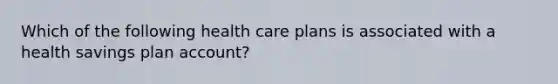 Which of the following health care plans is associated with a health savings plan account?