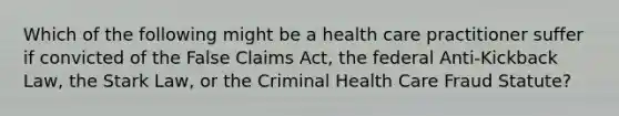 Which of the following might be a health care practitioner suffer if convicted of the False Claims Act, the federal Anti-Kickback Law, the Stark Law, or the Criminal Health Care Fraud Statute?