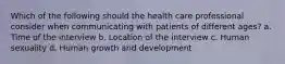 Which of the following should the health care professional consider when communicating with patients of different ages? a. Time of the interview b. Location of the interview c. Human sexuality d. Human growth and development