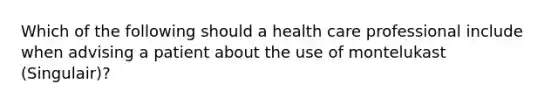 Which of the following should a health care professional include when advising a patient about the use of montelukast (Singulair)?