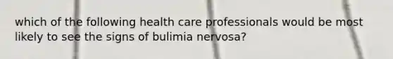 which of the following health care professionals would be most likely to see the signs of bulimia nervosa?