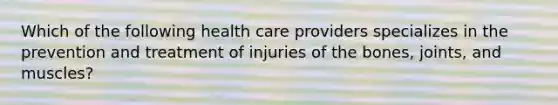 Which of the following health care providers specializes in the prevention and treatment of injuries of the bones, joints, and muscles?