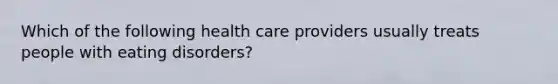 Which of the following health care providers usually treats people with eating disorders?