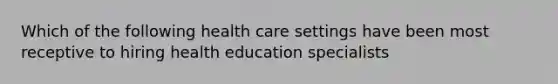 Which of the following health care settings have been most receptive to hiring health education specialists