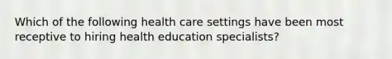 Which of the following health care settings have been most receptive to hiring health education specialists?