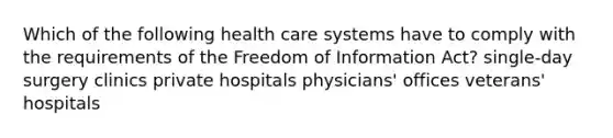 Which of the following health care systems have to comply with the requirements of the Freedom of Information Act? single-day surgery clinics private hospitals physicians' offices veterans' hospitals