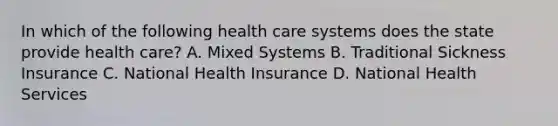 In which of the following health care systems does the state provide health care? A. Mixed Systems B. Traditional Sickness Insurance C. National Health Insurance D. National Health Services