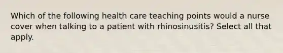 Which of the following health care teaching points would a nurse cover when talking to a patient with rhinosinusitis? Select all that apply.