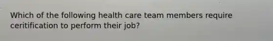 Which of the following health care team members require ceritification to perform their job?