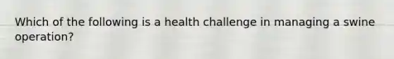 Which of the following is a health challenge in managing a swine operation?