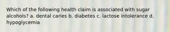 Which of the following health claim is associated with sugar alcohols? a. dental caries b. diabetes c. lactose intolerance d. hypoglycemia