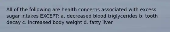 All of the following are health concerns associated with excess sugar intakes EXCEPT: a. decreased blood triglycerides b. tooth decay c. increased body weight d. fatty liver