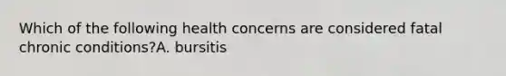 Which of the following health concerns are considered fatal chronic conditions?A. bursitis