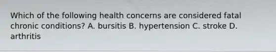 Which of the following health concerns are considered fatal chronic conditions? A. bursitis B. hypertension C. stroke D. arthritis