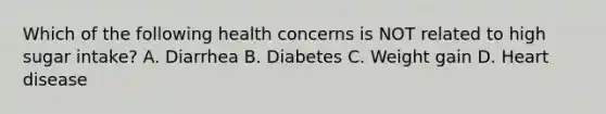 Which of the following health concerns is NOT related to high sugar intake? A. Diarrhea B. Diabetes C. Weight gain D. Heart disease