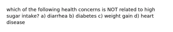 which of the following health concerns is NOT related to high sugar intake? a) diarrhea b) diabetes c) weight gain d) heart disease