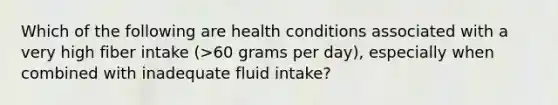 Which of the following are health conditions associated with a very high fiber intake (>60 grams per day), especially when combined with inadequate fluid intake?