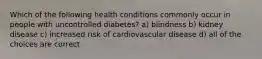 Which of the following health conditions commonly occur in people with uncontrolled diabetes? a) blindness b) kidney disease c) increased risk of cardiovascular disease d) all of the choices are correct