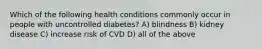 Which of the following health conditions commonly occur in people with uncontrolled diabetes? A) blindness B) kidney disease C) increase risk of CVD D) all of the above