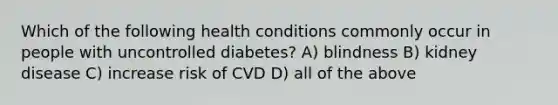 Which of the following health conditions commonly occur in people with uncontrolled diabetes? A) blindness B) kidney disease C) increase risk of CVD D) all of the above