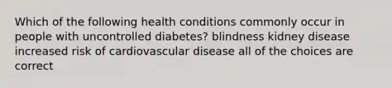 Which of the following health conditions commonly occur in people with uncontrolled diabetes? blindness kidney disease increased risk of cardiovascular disease all of the choices are correct