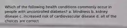 Which of the following health conditions commonly occur in people with uncontrolled diabetes? a. blindness b. kidney disease c. increased risk of cardiovascular disease d. all of the choices are correct