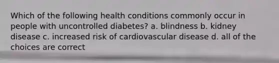 Which of the following health conditions commonly occur in people with uncontrolled diabetes? a. blindness b. kidney disease c. increased risk of cardiovascular disease d. all of the choices are correct