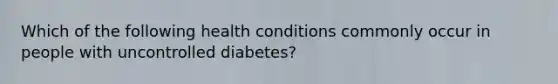 Which of the following health conditions commonly occur in people with uncontrolled diabetes?