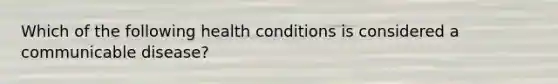 Which of the following health conditions is considered a communicable disease?