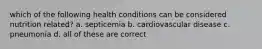 which of the following health conditions can be considered nutrition related? a. septicemia b. cardiovascular disease c. pneumonia d. all of these are correct